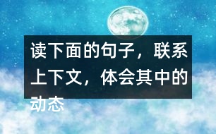 讀下面的句子，聯(lián)系上下文，體會(huì)其中的動(dòng)態(tài)描寫。