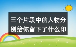 三個(gè)片段中的人物分別給你留下了什么印象?你是從哪些語句看出來