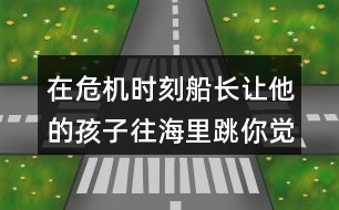 在危機(jī)時(shí)刻船長(zhǎng)讓他的孩子往海里跳你覺得他的好辦法在哪