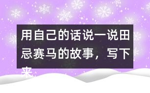 用自己的話說一說田忌賽馬的故事，寫下來