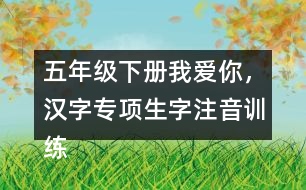 五年級(jí)下冊(cè)我愛(ài)你，漢字專項(xiàng)生字注音訓(xùn)練答案