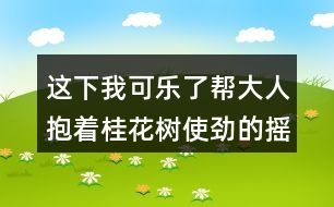 這下我可樂了幫大人抱著桂花樹使勁的搖蘊(yùn)含的感情