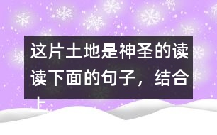 這片土地是神圣的讀讀下面的句子，結(jié)合上下文和生活實(shí)際說說這些句子的含義；再從課文中找出類似的句子，和同學(xué)談?wù)勛约旱睦斫狻?></p>										
													<h3>1、這片土地是神圣的讀讀下面的句子，結(jié)合上下文和生活實(shí)際說說這些句子的含義；再從課文中找出類似的句子，和同學(xué)談?wù)勛约旱睦斫狻?/h3>	 <p>讀讀下面的句子，結(jié)合上下文和生活實(shí)際說說這些句子的含義；再從課文中找出類似的句子，和同學(xué)談?wù)勛约旱睦斫狻?/p><p>（1）我們和大地上的山巒河流、動(dòng)物植物共同屬于一個(gè)家園。</p><p>答：這句話表明了人類與大自然緊密相連的關(guān)系，同時(shí)也告訴我們:不應(yīng)該以旁觀者的姿態(tài)去對(duì)待，而應(yīng)該用主人的身份去保護(hù)自己的家園。<o:p></o:p></p><p>（2）任何降臨在大地上的事，終究會(huì)降臨在大地的孩子身上。</p><p>答：這句話直接將人類的生存與大地的保護(hù)聯(lián)系起來，指出了兩者興則同興、滅則同滅的密切關(guān)系。<o:p></o:p></p><p>（3）大地不屬于人類，而人類是屬于大地的。</p><p>答：這句話告訴我們:只有愛護(hù)大地上的一草一木，一山一石，才能確保人類生命成長(zhǎng)需要的各種自然條件，從而保證生命的延續(xù)。<o:p></o:p></p>	  <h3>2、ー匹出色的馬 讀句子，體會(huì)妹妹的變化，再說說她為什么會(huì)有這樣的變化。</h3>	 <p>◇當(dāng)我們往回走的時(shí)候，妹妹求媽媽抱她:<font face=