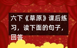 六下《草原》課后練習，讀下面的句子，回答括號里的問題。