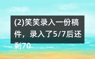 (2)笑笑錄入一份稿件，錄入了5/7后還剩700字，這份稿件共有多少字?