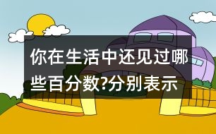 你在生活中還見過哪些百分?jǐn)?shù)?分別表示什么意思?與同伴交流。