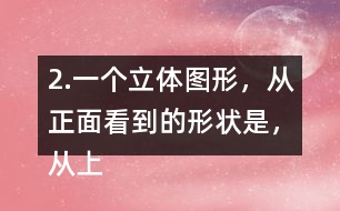 2.一個(gè)立體圖形，從正面看到的形狀是，從上面看到的形狀是，從左面看到的形狀是，撘一撘，你用了幾個(gè)小正方體？