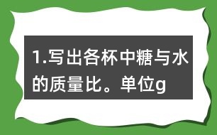 1.寫(xiě)出各杯中糖與水的質(zhì)量比。（單位：g）