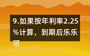 9.如果按年利率2.25%計(jì)算，到期后樂樂可以捐給“希望工程”多少錢？