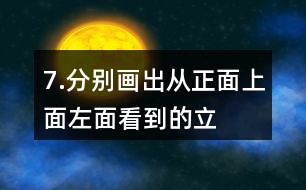 7.分別畫出從正面、上面、左面看到的立體圖形的形狀。