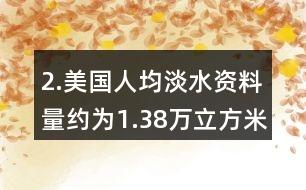 2.美國人均淡水資料量約為1.38萬立方米，我國人均淡水資源量僅為美國的1/6。