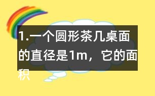 1.一個(gè)圓形茶幾桌面的直徑是1m，它的面積是多少平方米？