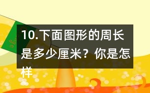 10.下面圖形的周長(zhǎng)是多少厘米？你是怎樣算的？