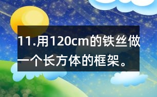 11.用120cm的鐵絲做一個(gè)長(zhǎng)方體的框架。長(zhǎng)、寬、高的比是3:2:1。