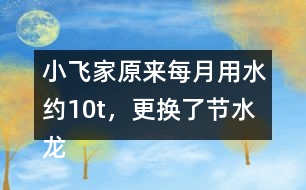 小飛家原來(lái)每月用水約10t，更換了節(jié)水龍頭后每月用水約9t