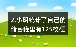 2.小明統(tǒng)計(jì)了自己的儲(chǔ)蓄罐里有125枚硬幣，其中1元硬幣的數(shù)量占44％