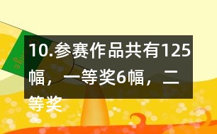 10.參賽作品共有125幅，一等獎6幅，二等獎?wù)紖①愖髌返?6％，三等獎的數(shù)量比二等美的數(shù)量多40％。