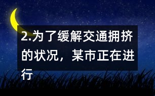 2.為了緩解交通擁擠的狀況，某市正在進(jìn)行道路拓寬。