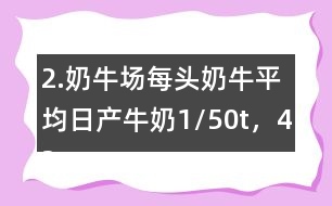 2.奶牛場每頭奶牛平均日產牛奶1/50t，42頭奶牛100天可產奶多少噸？