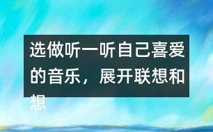 選做：聽一聽自己喜愛的音樂，展開聯(lián)想和想象，把想到的情景寫下來。