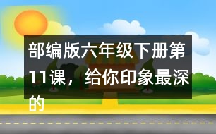 部編版六年級下冊第11課，給你印象最深的是哪件事？