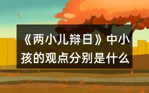 《兩小兒辯日》中小孩的觀點(diǎn)分別是什么？是如何說明的