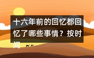 十六年前的回憶都回憶了哪些事情？按時(shí)間順序?qū)懴聛?></p>										
													<h3>1、十六年前的回憶都回憶了哪些事情？按時(shí)間順序?qū)懴聛?/h3>	 <p>十六年前的回憶都回憶了哪些事情？按時(shí)間順序?qū)懴聛?/p><p>第一部分（1）：主要講了我永遠(yuǎn)忘不了父親被害的那一天。</p><p>第二部分（2~7）：講的是父親在被捕前，社會(huì)局勢這么嚴(yán)重的情況下，還在堅(jiān)持革命工作</p><p>第三部分（8~18）：主要寫了父親被捕時(shí)候的一些經(jīng)過。</p><p>第四部分（19~30）：寫父親在被捕了以后，在法庭上面最后一次和家人相見的情景。</p><p>第五部分（31~33）：主要寫了父親在遇難以后家里人內(nèi)心都很悲痛的情形。</p>	  <h3>2、下面的詞語哪些是寫狐貍的，哪些是寫老虎的?</h3>	 <p><font face=