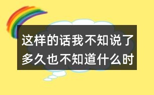 這樣的話我不知說了多久也不知道什么時候才不說的經(jīng)歷你有嗎？