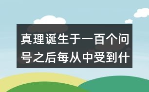 真理誕生于一百個(gè)問號(hào)之后每從中受到什么啟發(fā)