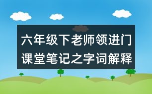 六年級(jí)下老師領(lǐng)進(jìn)門課堂筆記之字詞解釋與近反義詞