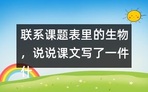 聯(lián)系課題表里的生物，說說課文寫了一件什么事