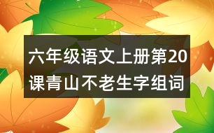 六年級語文上冊第20課青山不老生字組詞與近反義詞