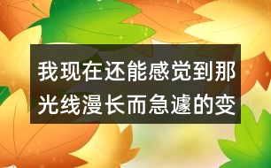 我現(xiàn)在還能感覺(jué)到那光線漫長(zhǎng)而急遽的變化為何不寫(xiě)心情？