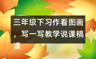 三年級(jí)下習(xí)作：看圖畫，寫一寫教學(xué)說課稿課案