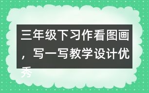 三年級(jí)下習(xí)作：看圖畫，寫一寫教學(xué)設(shè)計(jì)優(yōu)秀案例