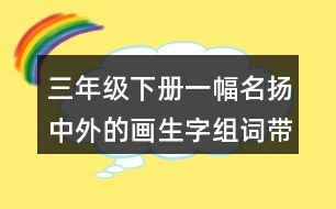 三年級(jí)下冊一幅名揚(yáng)中外的畫生字組詞帶拼音