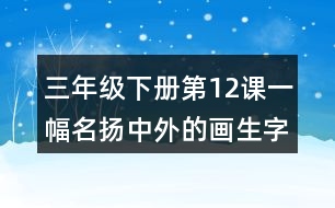 三年級下冊第12課一幅名揚中外的畫生字詞