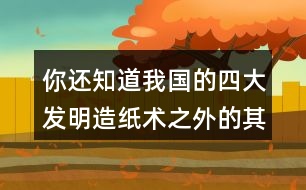 你還知道我國(guó)的四大發(fā)明造紙術(shù)之外的其他發(fā)明嗎？