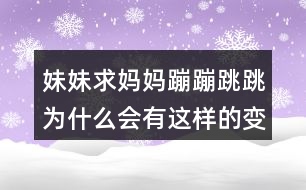 妹妹求媽媽蹦蹦跳跳為什么會(huì)有這樣的變化