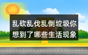 亂砍亂伐亂倒垃圾你想到了哪些生活現(xiàn)象？