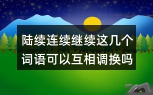 陸續(xù)連續(xù)繼續(xù)這幾個詞語可以互相調(diào)換嗎？