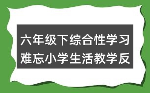 六年級下綜合性學(xué)習：難忘小學(xué)生活教學(xué)反思優(yōu)缺點