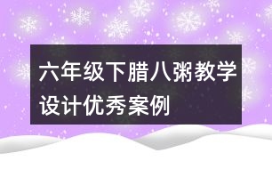 六年級下臘八粥教學設計優(yōu)秀案例