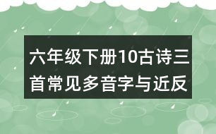 六年級(jí)下冊(cè)10古詩三首常見多音字與近反義詞