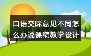 口語(yǔ)交際：意見(jiàn)不同怎么辦說(shuō)課稿教學(xué)設(shè)計(jì)聽(tīng)課記錄