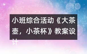 小班綜合活動《大茶壺，小茶杯》教案設(shè)計(jì)及教學(xué)反思