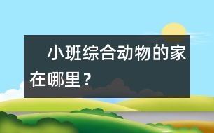 　小班綜合：動物的家在哪里？