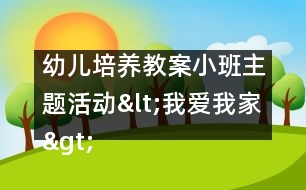 幼兒培養(yǎng)教案：小班主題活動(dòng)<我愛我家>