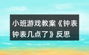 小班游戲教案《鐘表、鐘表幾點(diǎn)了》反思