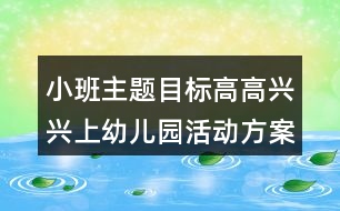 小班主題目標高高興興上幼兒園活動方案反思